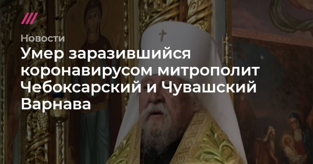Никол Пашинян - Умер заразившийся коронавирусом митрополит Чебоксарский и Чувашский Варнава - tvrain.ru - Россия - Армения