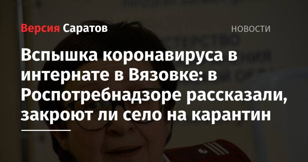 Надежда Матвеева - Вспышка коронавируса в интернате в Вязовке: в Роспотребнадзоре рассказали, закроют ли село на карантин - nversia.ru