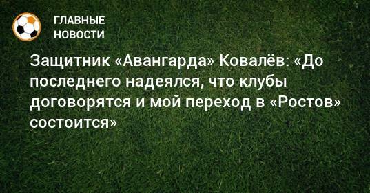 Защитник «Авангарда» Ковалeв: «До последнего надеялся, что клубы договорятся и мой переход в «Ростов» состоится» - bombardir.ru - Курск