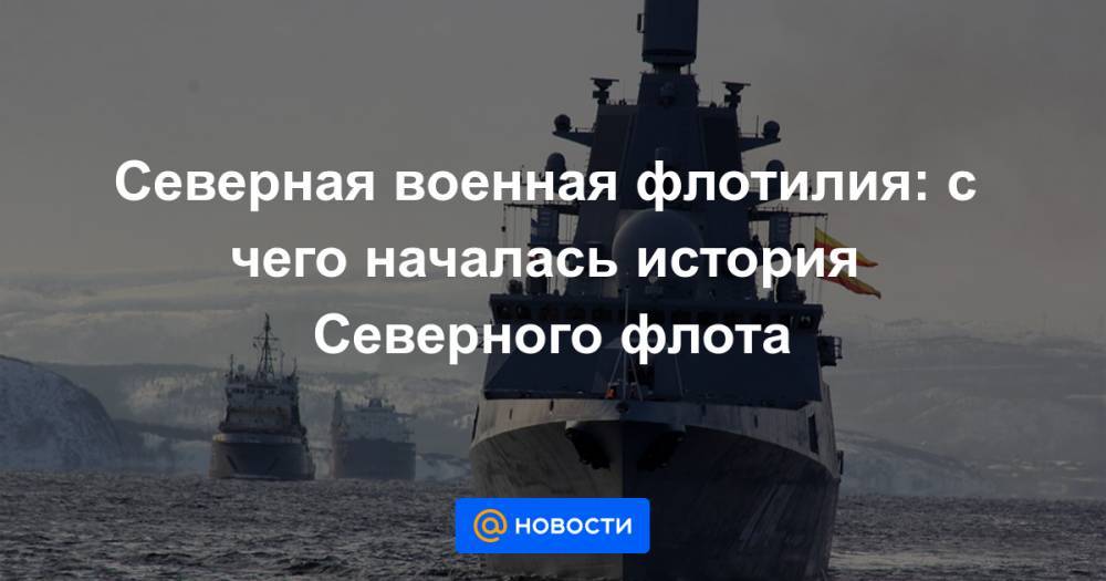 Северная военная флотилия: с чего началась история Северного флота - news.mail.ru - Североморск