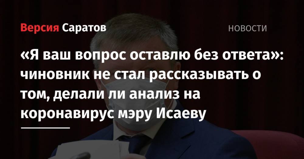 Михаил Исаев - Станислав Шувалов - «Я ваш вопрос оставлю без ответа»: чиновник не стал рассказывать о том, делали ли анализ на коронавирус мэру Исаеву - nversia.ru - Саратовская обл.