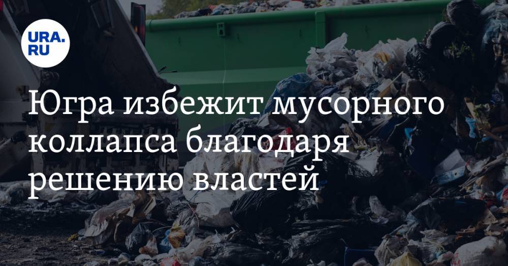 Югра избежит мусорного коллапса благодаря решению властей - ura.news - Югра