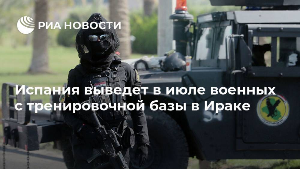 Испания выведет в июле военных с тренировочной базы в Ираке - ria.ru - США - Ирак - Иран - Испания - Афганистан - Мадрид - Мали