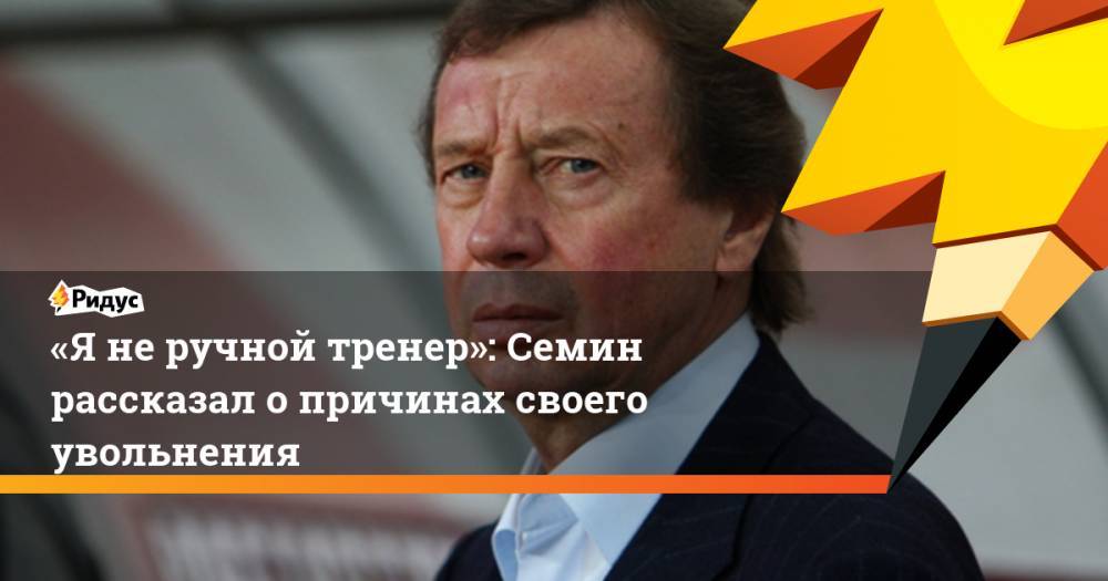 Юрий Семин - Василий Кикнадзе - «Я не ручной тренер»: Семин рассказал о причинах своего увольнения - ridus.ru - Россия