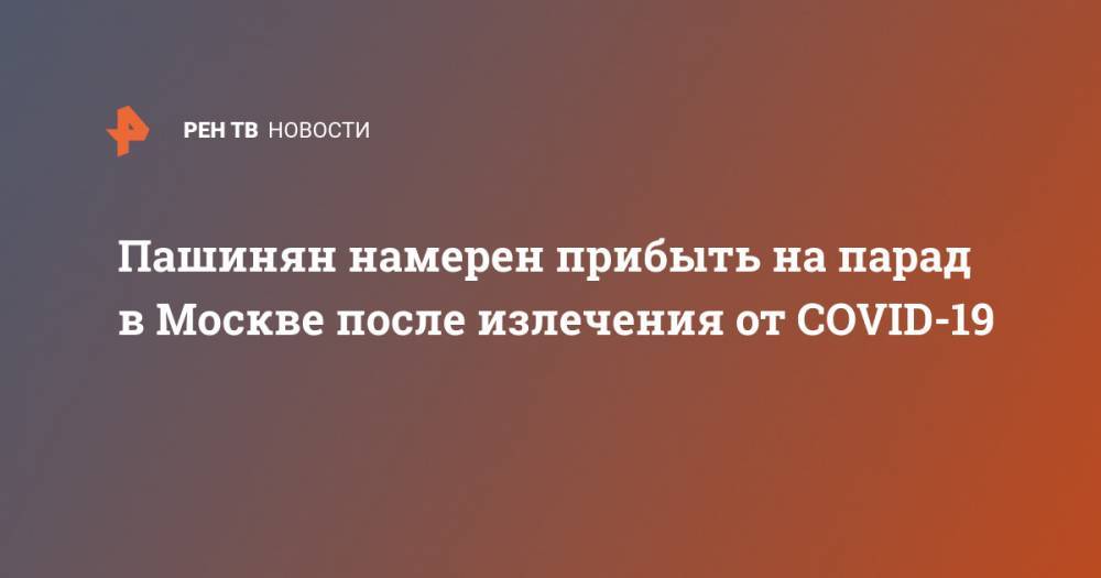 Владимир Путин - Николу Пашинян - Пашинян намерен прибыть на парад в Москве после излечения от COVID-19 - ren.tv - Москва - Россия - Армения