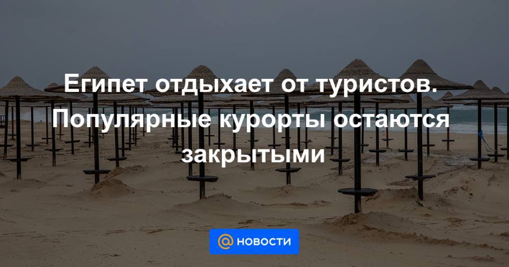 Египет отдыхает от туристов. Популярные курорты остаются закрытыми - news.mail.ru - Египет