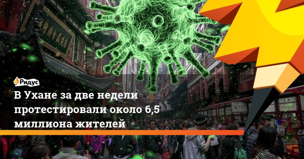 В Ухане за две недели протестировали около 6,5 миллиона жителей - ridus.ru - США - Ухань