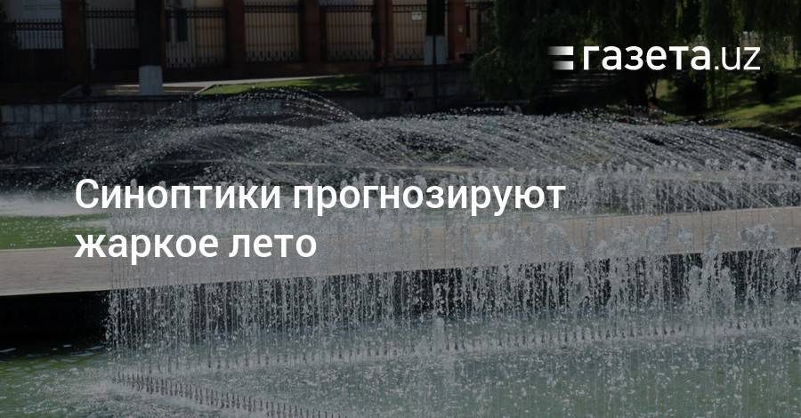 Синоптики прогнозируют жаркое лето - gazeta.uz - Узбекистан - Навоийской обл.