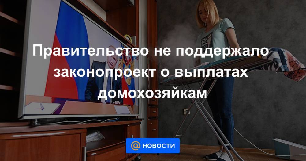 Правительство не поддержало законопроект о выплатах домохозяйкам - news.mail.ru - Россия