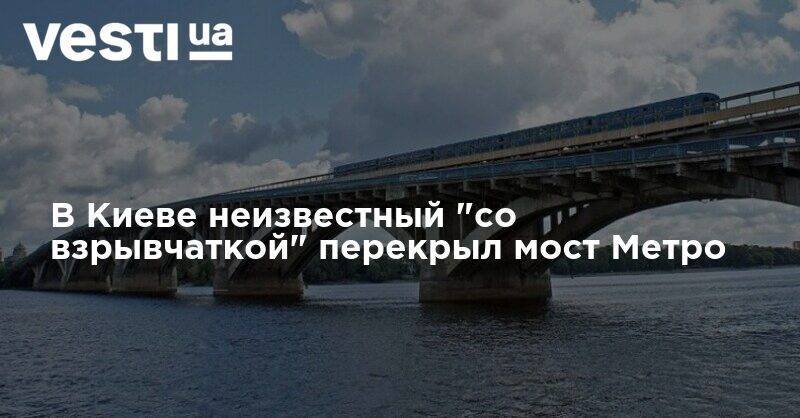 В Киеве неизвестный "со взрывчаткой" перекрыл мост Метро - vesti.ua - Киев