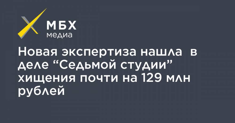 Новая экспертиза нашла в деле “Седьмой студии” хищения почти на 129 млн рублей - mbk.news