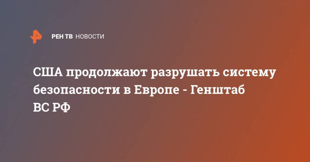 Дональд Трамп - Сергей Рудской - США продолжают разрушать систему безопасности в Европе - Генштаб ВС РФ - ren.tv - Москва - Россия - США - Вашингтон