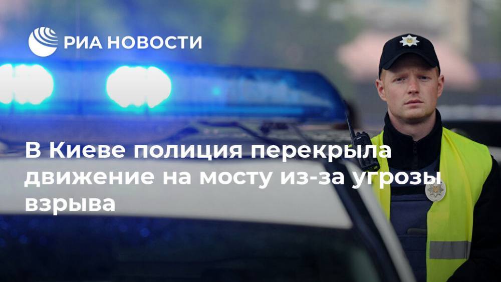 В Киеве полиция перекрыла движение на мосту из-за угрозы взрыва - ria.ru - Киев