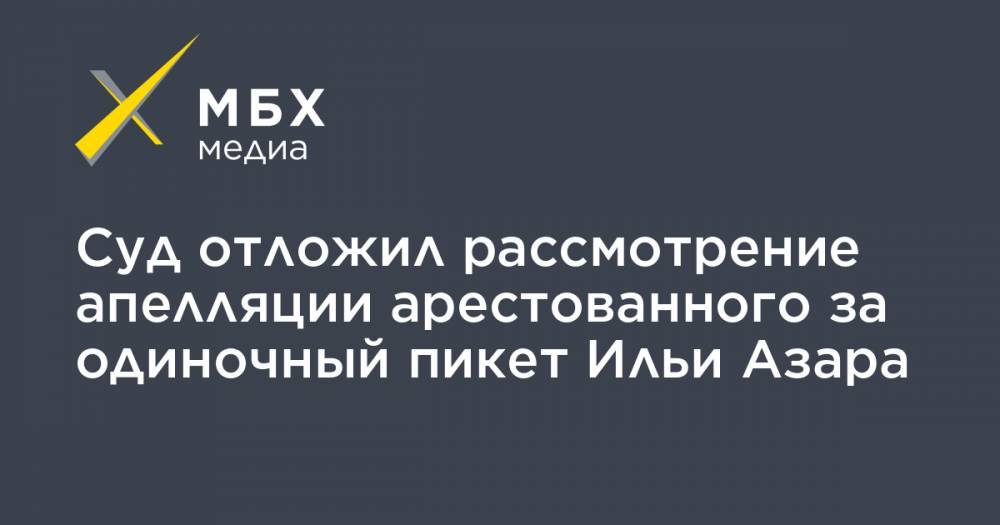 Илья Азар - Владимир Воронцов - Леонид Соловьев - Суд отложил рассмотрение апелляции арестованного за одиночный пикет Ильи Азара - mbk.news