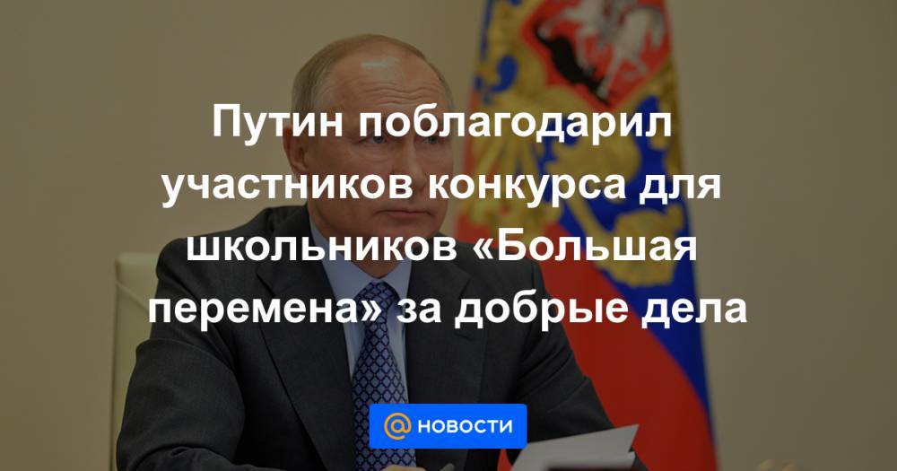 Владимир Путин - Анна Кузнецова - Путин поблагодарил участников конкурса для школьников «Большая перемена» за добрые дела - news.mail.ru - Россия