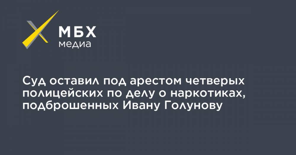Иван Голунов - Сергей Бадамшин - Роман Феофанов - Акбар Сергалиев - Максим Уметбаев - Денис Коновалов - Игорь Ляховец - Суд оставил под арестом четверых полицейских по делу о наркотиках, подброшенных Ивану Голунову - mbk.news - Москва
