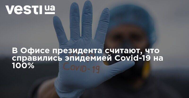 Кирилл Тимошенко - В Офисе президента считают, что справились с эпидемией Covid-19 на 100% - vesti.ua - Украина