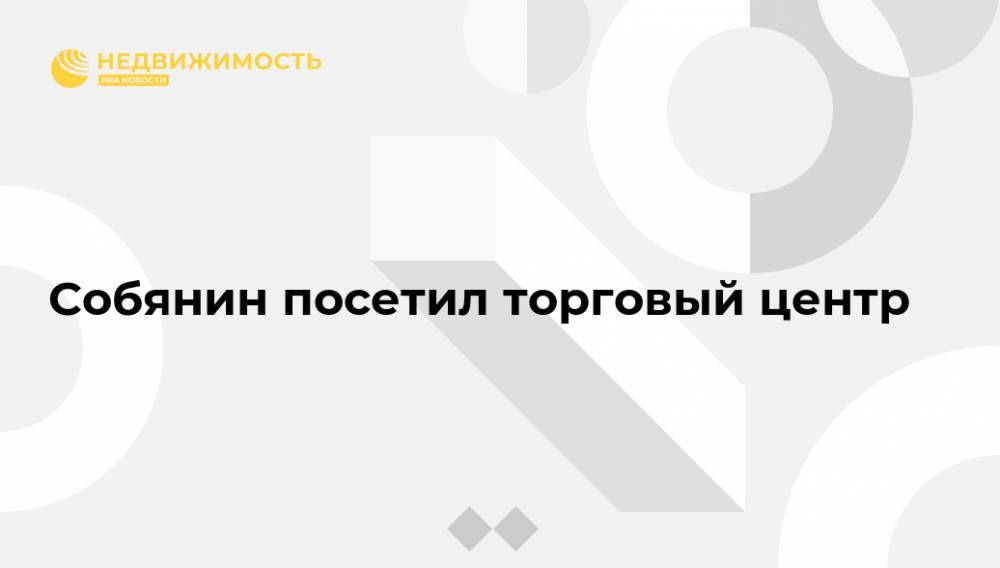Сергей Собянин - Собянин посетил торговый центр - realty.ria.ru - Москва - район Косино-Ухтомский