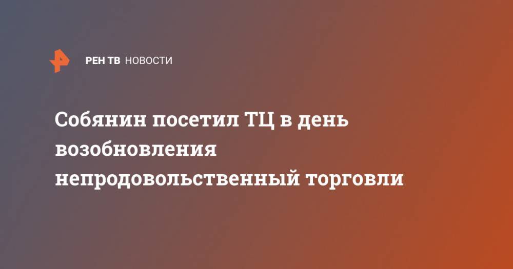 Сергей Собянин - Собянин посетил ТЦ в день возобновления непродовольственный торговли - ren.tv - Москва - район Косино-Ухтомский