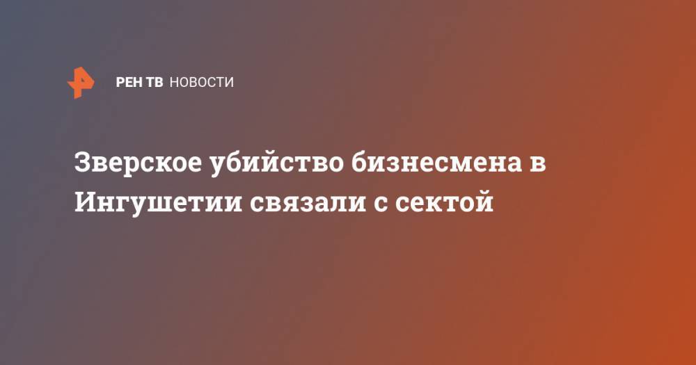 Зверское убийство бизнесмена в Ингушетии связали с сектой - ren.tv - респ. Ингушетия