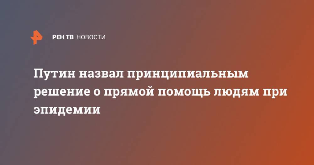 Владимир Путин - Анна Кузнецова - Путин назвал принципиальным решение о прямой помощь людям при эпидемии - ren.tv - Россия