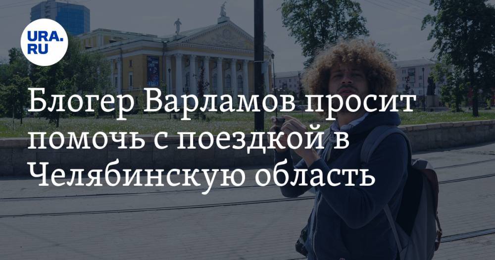 Илья Варламов - Блогер - Блогер Варламов просит помочь с поездкой в Челябинскую область. СКРИН - ura.news - Челябинская обл. - Сан-Франциско