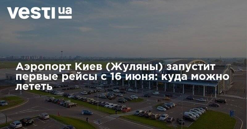 Аэропорт Киев (Жуляны) запустит первые рейсы с 16 июня: куда можно лететь - vesti.ua - Украина - Киев - Запорожье