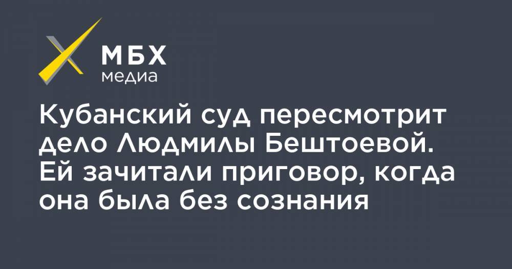 Кубанский суд пересмотрит дело Людмилы Бештоевой. Ей зачитали приговор, когда она была без сознания - mbk.news - Краснодар