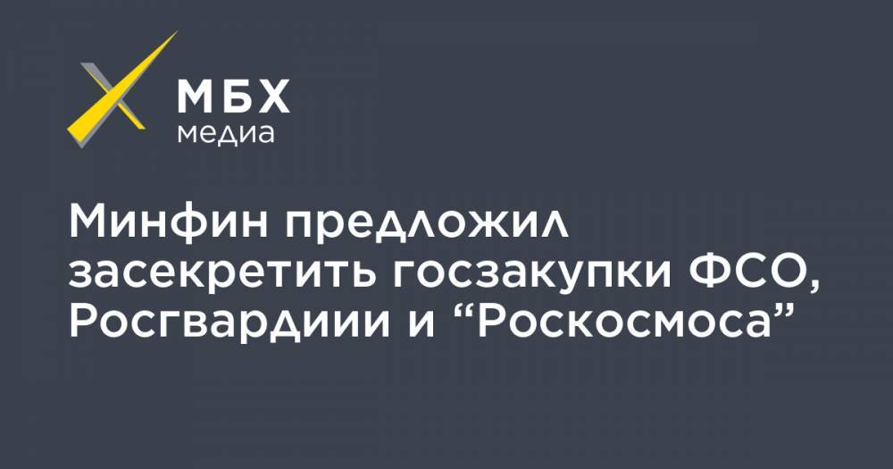 Минфин предложил засекретить госзакупки ФСО, Росгвардиии и “Роскосмоса” - mbk.news - Россия
