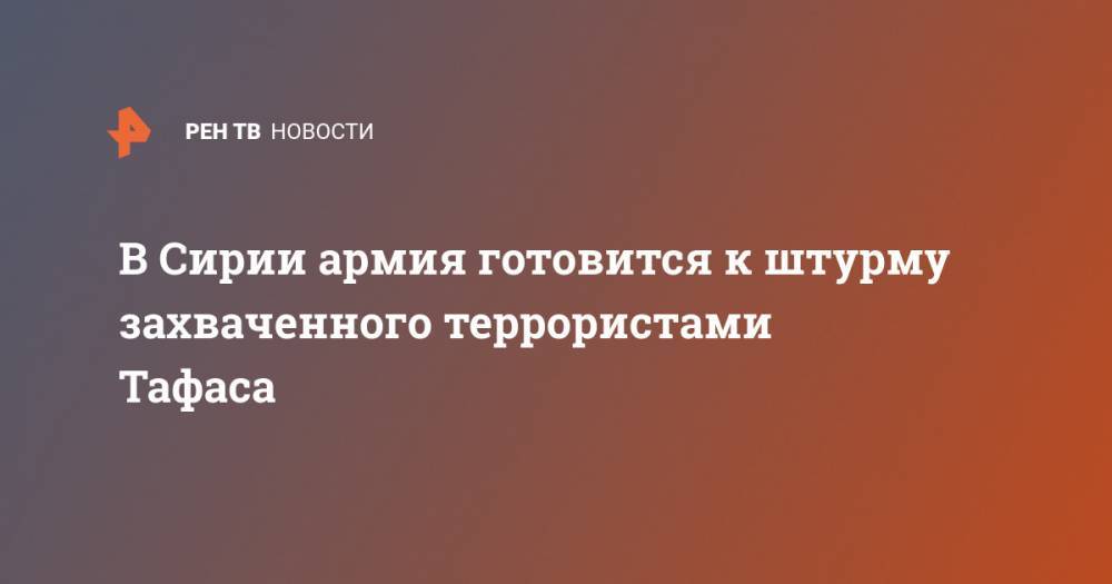 В Сирии армия готовится к штурму захваченного террористами Тафаса - ren.tv - Россия - Сирия