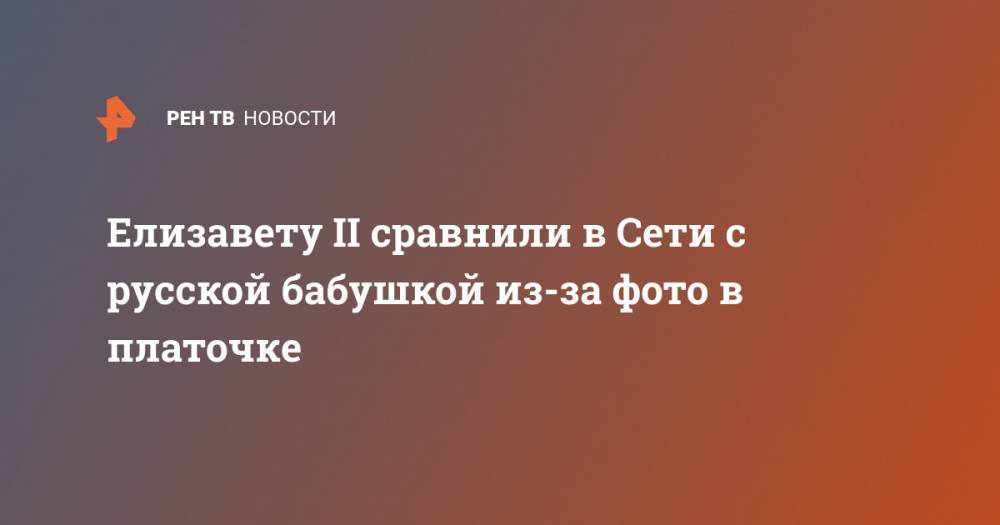 Елизавета II - Елизавета Королева - Елизавету II сравнили в Сети с русской бабушкой из-за фото в платочке - ren.tv