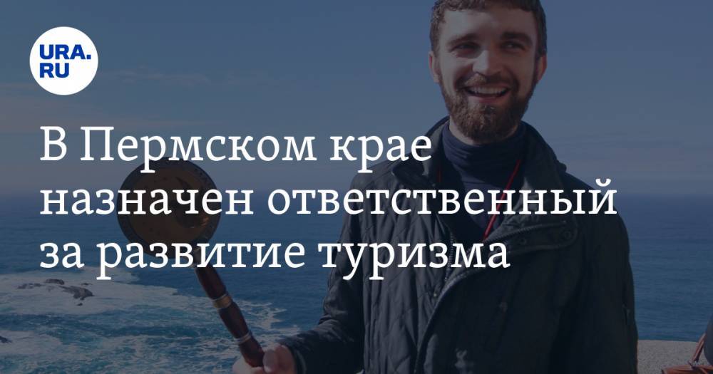 Андрей Климов - В Пермском крае назначен ответственный за развитие туризма - ura.news - Пермский край