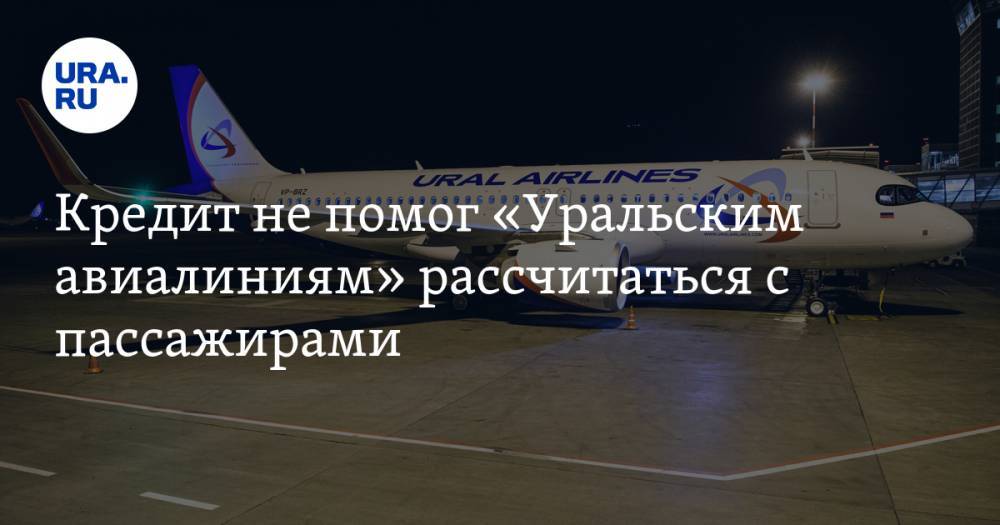 Кредит не помог «Уральским авиалиниям» рассчитаться с пассажирами - ura.news - Москва - Россия