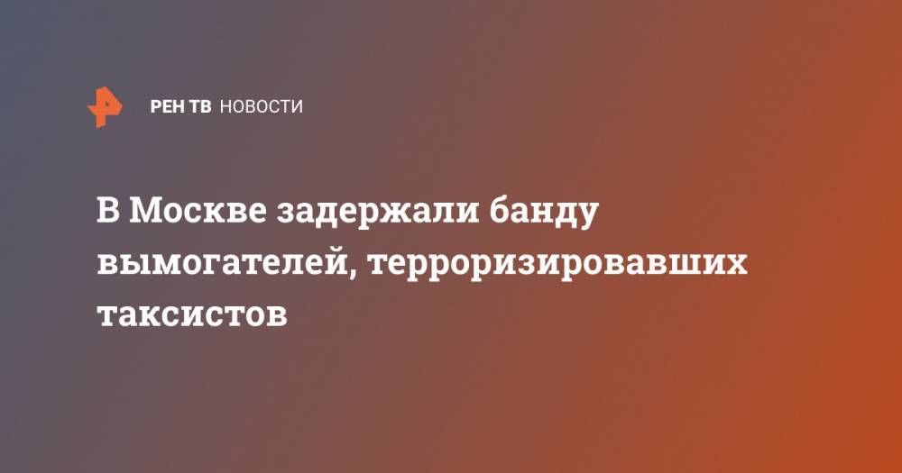 Ирина Волк - В Москве задержали банду вымогателей, терроризировавших таксистов - ren.tv - Москва - Россия