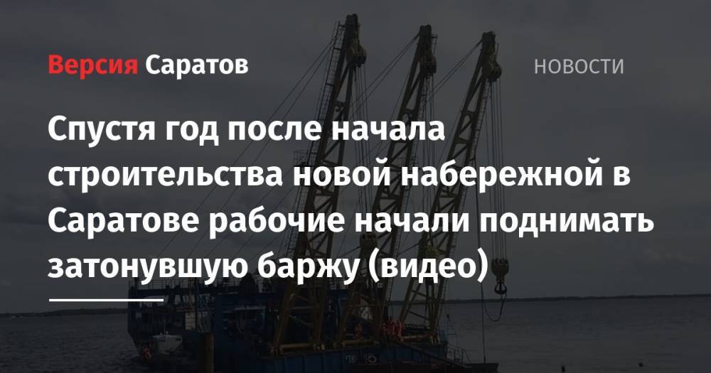 Спустя год после начала строительства новой набережной в Саратове рабочие начали поднимать затонувшую баржу (видео) - nversia.ru - Саратов