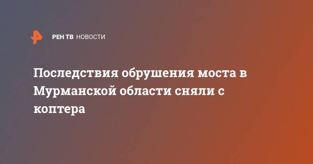 Последствия обрушения моста в Мурманской области сняли с коптера - ren.tv - Мурманская обл.