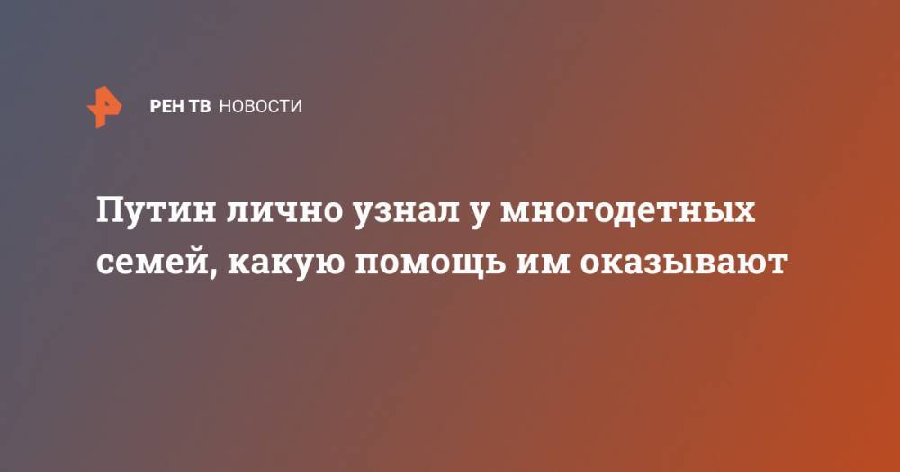 Владимир Путин - Анна Кузнецова - Путин лично узнал у многодетных семей, какую помощь им оказывают - ren.tv - Россия