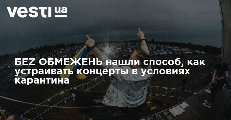 БЕZ ОБМЕЖЕНЬ нашли способ, как устраивать концерты в условиях карантина - vesti.ua - Украина - Луцк