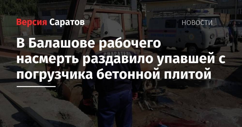 Юрий Юрин - В Балашове рабочего насмерть раздавило упавшей с погрузчика бетонной плитой - nversia.ru