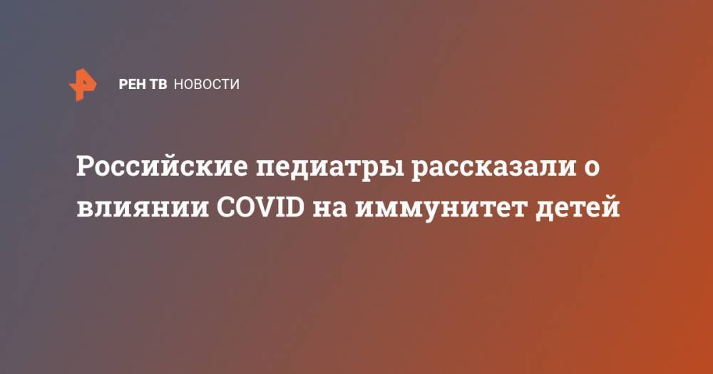 Андрей Продеус - Российские педиатры рассказали о влиянии COVID на иммунитет детей - ren.tv - Россия - Московская обл.