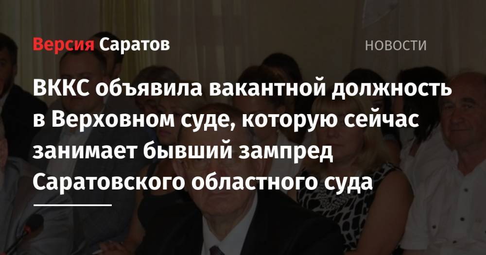 ВККС объявила вакантной должность в Верховном суде, которую сейчас занимает бывший зампред Саратовского областного суда - nversia.ru - Москва - Россия - Саратовская обл. - Саратов