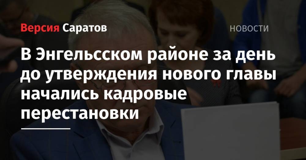 Алексей Стрельников - Валерий Васильев - Александр Кузьмин - В Энгельсском районе за день до утверждения нового главы начались кадровые перестановки - nversia.ru - район Ленинский - район Энгельсский