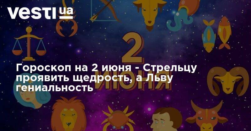 Гороскоп на 2 июня - Стрельцу проявить щедрость, а Льву гениальность - vesti.ua