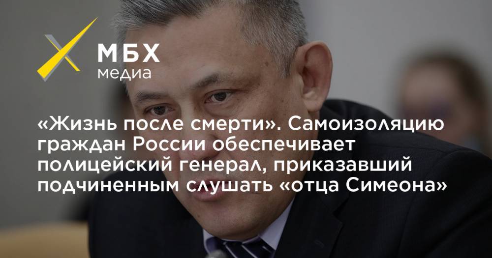 «Жизнь после смерти». Самоизоляцию граждан России обеспечивает полицейский генерал, приказавший подчиненным слушать «отца Симеона» - mbk.news - Россия - Пермь