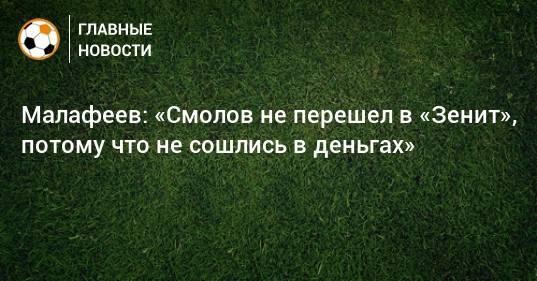 Федор Смолов - Вячеслав Малафеев - Малафеев: «Смолов не перешел в «Зенит», потому что не сошлись в деньгах» - bombardir.ru - Москва - Санкт-Петербург