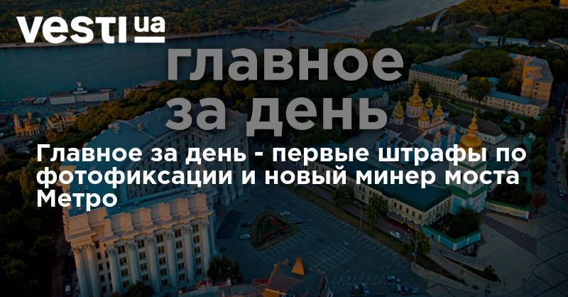 Владимир Зеленский - Арсен Аваков - Главное за день - первые штрафы по фотофиксации и новый минер моста Метро - vesti.ua - США - Украина - Киев