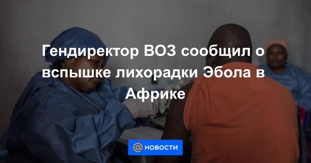 Гендиректор ВОЗ сообщил о вспышке лихорадки Эбола в Африке - news.mail.ru - Конго