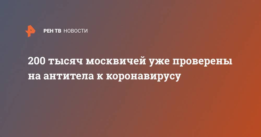 Анастасия Ракова - 200 тысяч москвичей уже проверены на антитела к коронавирусу - ren.tv - Москва - Китай - Ухань