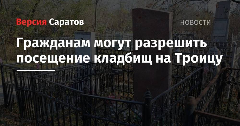 Александр Стрелюхин - Гражданам могут разрешить посещение кладбищ на Троицу - nversia.ru - Саратовская обл.