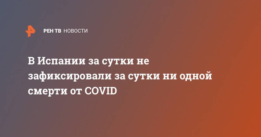 В Испании за сутки не зафиксировали за сутки ни одной смерти от COVID - ren.tv - Испания - Мадрид
